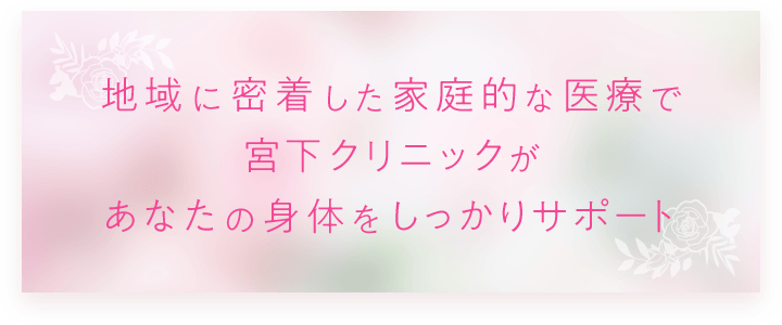 地域に密着した家庭的な医療で宮下クリニックがあなたの身体をしっかりサポート